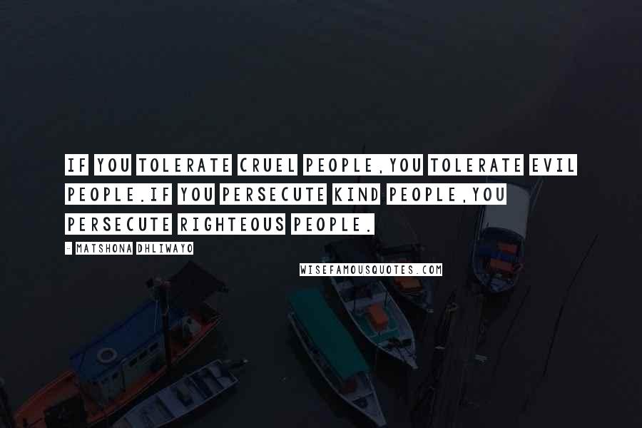 Matshona Dhliwayo Quotes: If you tolerate cruel people,you tolerate evil people.If you persecute kind people,you persecute righteous people.