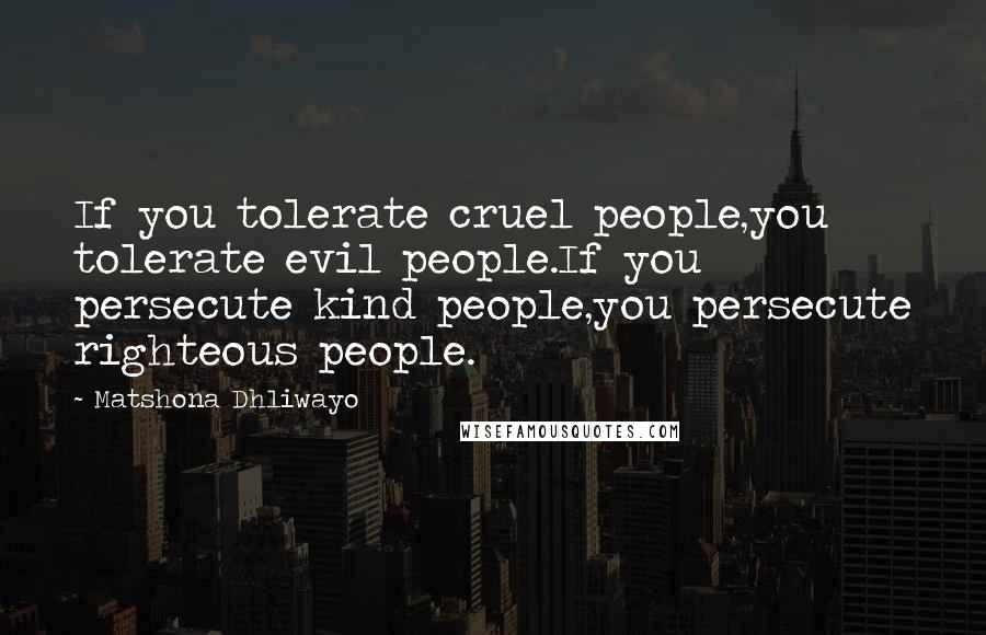 Matshona Dhliwayo Quotes: If you tolerate cruel people,you tolerate evil people.If you persecute kind people,you persecute righteous people.