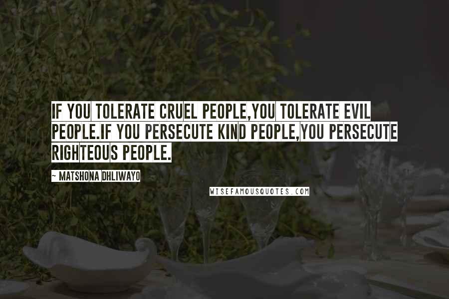 Matshona Dhliwayo Quotes: If you tolerate cruel people,you tolerate evil people.If you persecute kind people,you persecute righteous people.