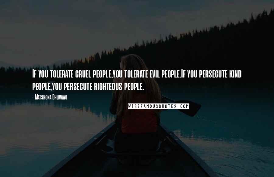 Matshona Dhliwayo Quotes: If you tolerate cruel people,you tolerate evil people.If you persecute kind people,you persecute righteous people.