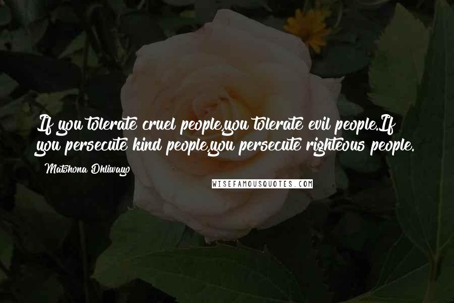 Matshona Dhliwayo Quotes: If you tolerate cruel people,you tolerate evil people.If you persecute kind people,you persecute righteous people.