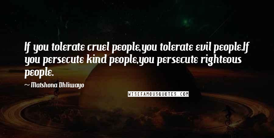 Matshona Dhliwayo Quotes: If you tolerate cruel people,you tolerate evil people.If you persecute kind people,you persecute righteous people.