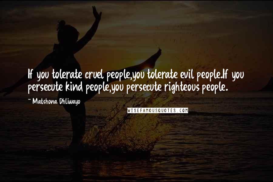 Matshona Dhliwayo Quotes: If you tolerate cruel people,you tolerate evil people.If you persecute kind people,you persecute righteous people.