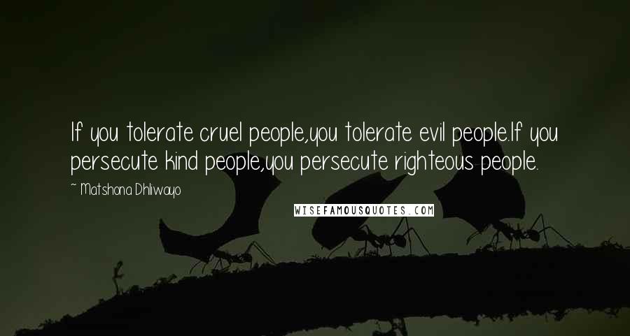 Matshona Dhliwayo Quotes: If you tolerate cruel people,you tolerate evil people.If you persecute kind people,you persecute righteous people.