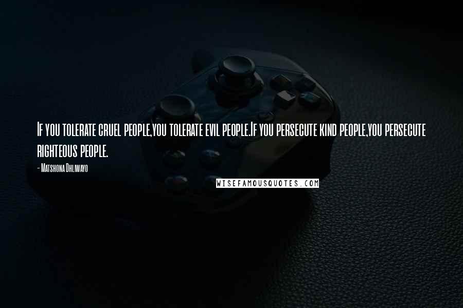 Matshona Dhliwayo Quotes: If you tolerate cruel people,you tolerate evil people.If you persecute kind people,you persecute righteous people.