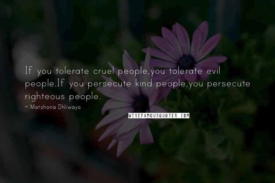 Matshona Dhliwayo Quotes: If you tolerate cruel people,you tolerate evil people.If you persecute kind people,you persecute righteous people.