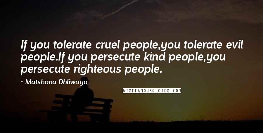 Matshona Dhliwayo Quotes: If you tolerate cruel people,you tolerate evil people.If you persecute kind people,you persecute righteous people.