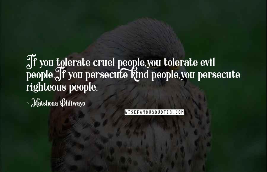 Matshona Dhliwayo Quotes: If you tolerate cruel people,you tolerate evil people.If you persecute kind people,you persecute righteous people.