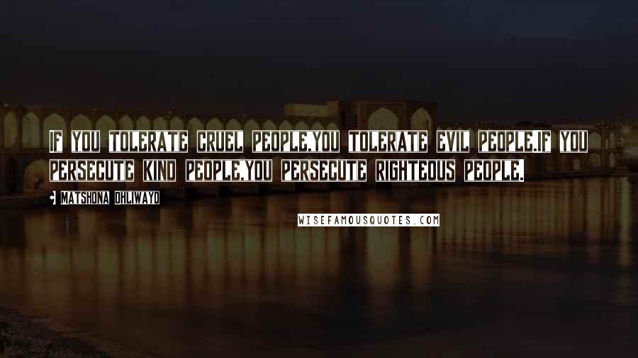 Matshona Dhliwayo Quotes: If you tolerate cruel people,you tolerate evil people.If you persecute kind people,you persecute righteous people.