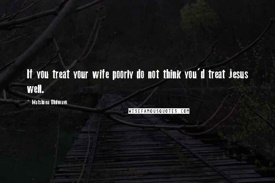 Matshona Dhliwayo Quotes: If you treat your wife poorly do not think you'd treat Jesus well.