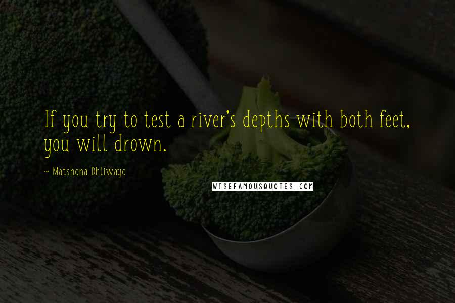 Matshona Dhliwayo Quotes: If you try to test a river's depths with both feet, you will drown.