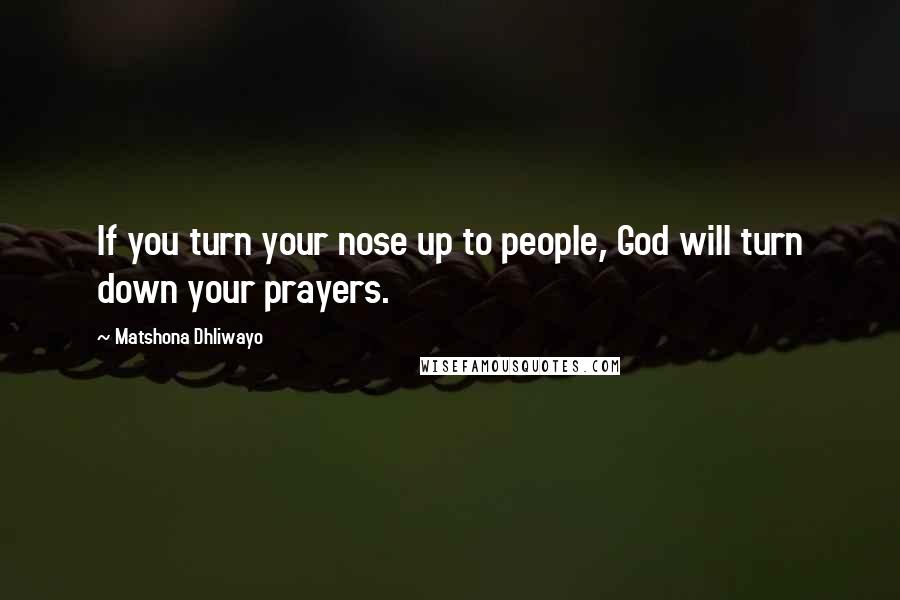 Matshona Dhliwayo Quotes: If you turn your nose up to people, God will turn down your prayers.