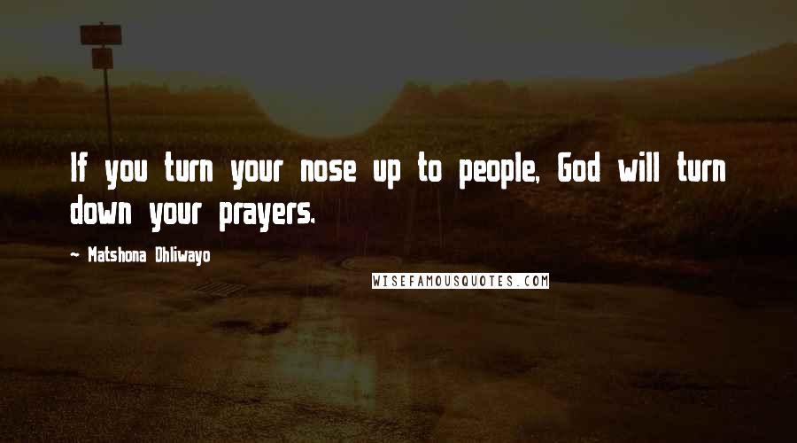 Matshona Dhliwayo Quotes: If you turn your nose up to people, God will turn down your prayers.