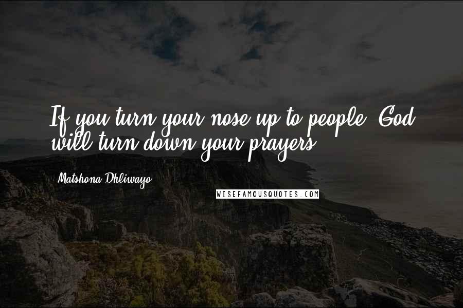 Matshona Dhliwayo Quotes: If you turn your nose up to people, God will turn down your prayers.