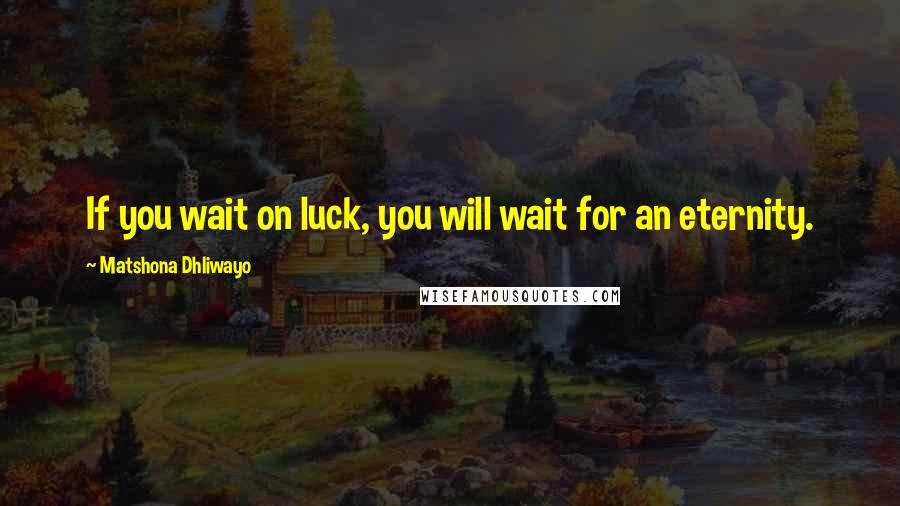 Matshona Dhliwayo Quotes: If you wait on luck, you will wait for an eternity.