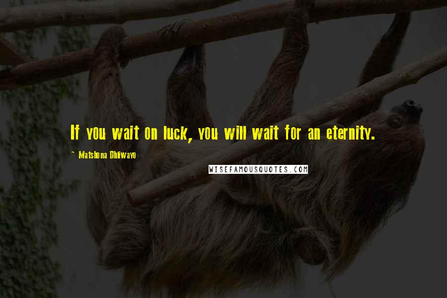 Matshona Dhliwayo Quotes: If you wait on luck, you will wait for an eternity.