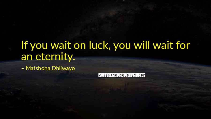 Matshona Dhliwayo Quotes: If you wait on luck, you will wait for an eternity.