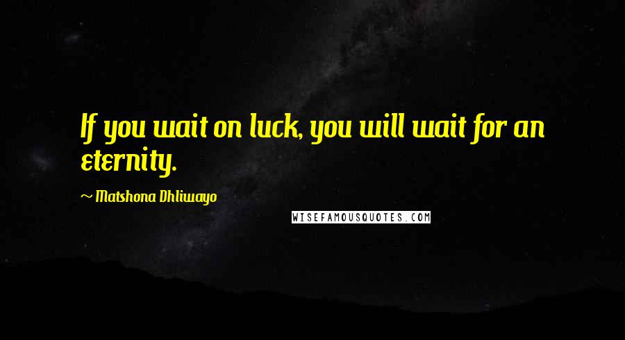 Matshona Dhliwayo Quotes: If you wait on luck, you will wait for an eternity.