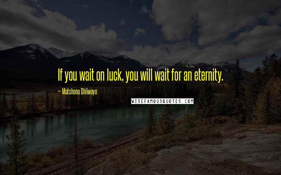 Matshona Dhliwayo Quotes: If you wait on luck, you will wait for an eternity.