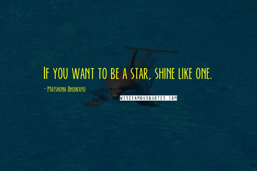 Matshona Dhliwayo Quotes: If you want to be a star, shine like one.