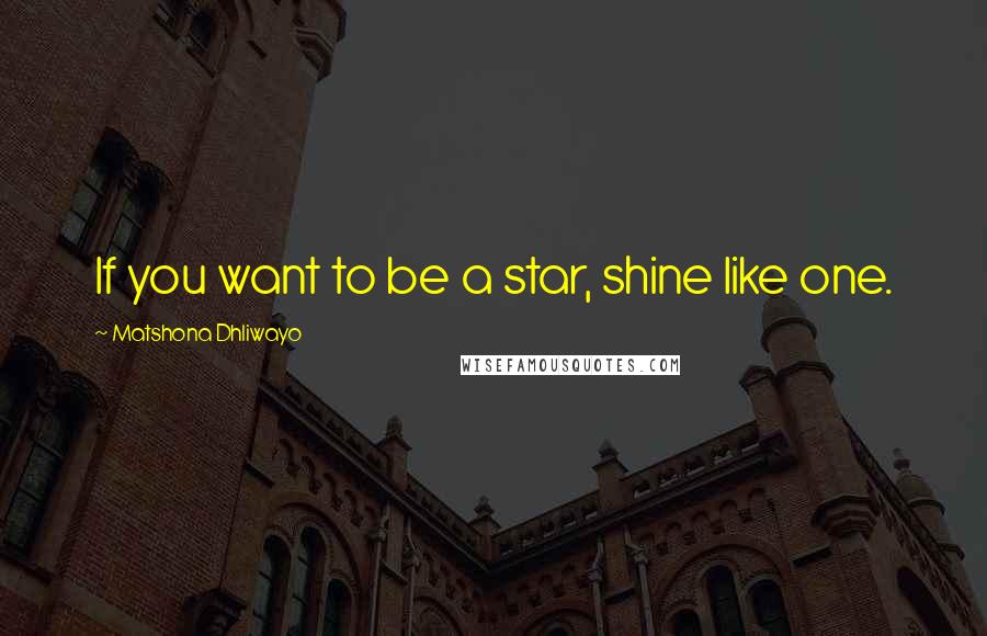 Matshona Dhliwayo Quotes: If you want to be a star, shine like one.
