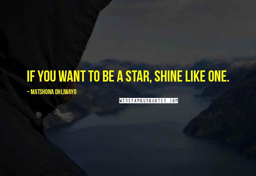 Matshona Dhliwayo Quotes: If you want to be a star, shine like one.