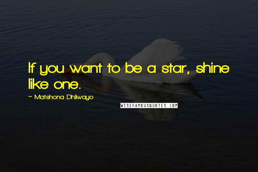Matshona Dhliwayo Quotes: If you want to be a star, shine like one.