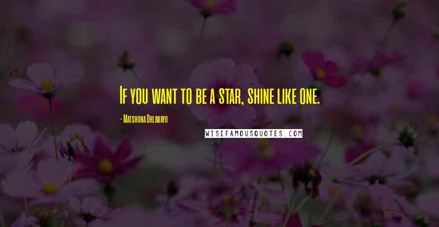 Matshona Dhliwayo Quotes: If you want to be a star, shine like one.
