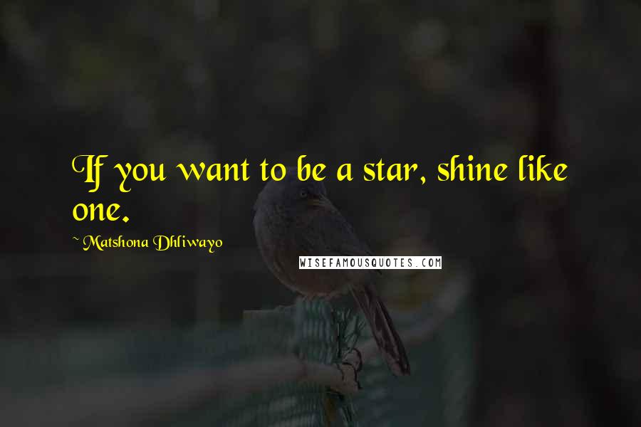 Matshona Dhliwayo Quotes: If you want to be a star, shine like one.