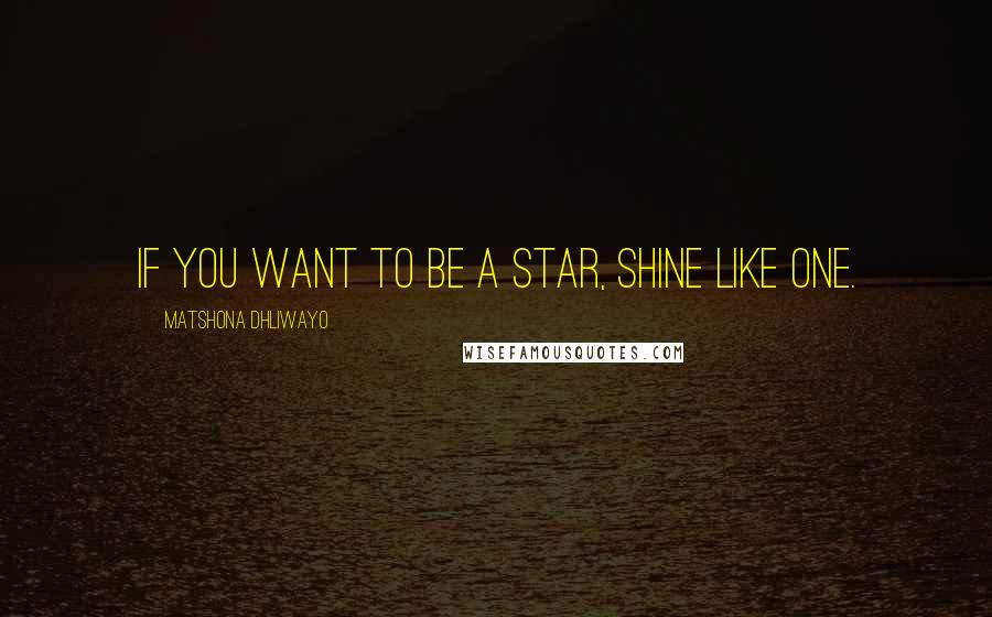 Matshona Dhliwayo Quotes: If you want to be a star, shine like one.