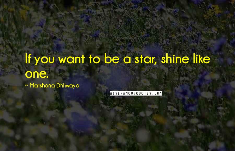 Matshona Dhliwayo Quotes: If you want to be a star, shine like one.