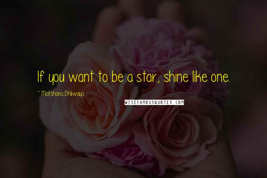 Matshona Dhliwayo Quotes: If you want to be a star, shine like one.