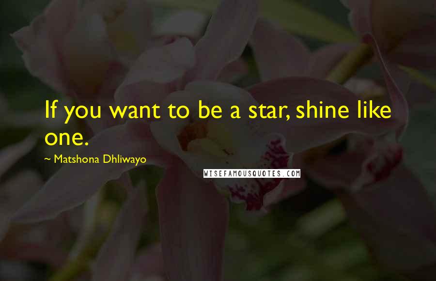 Matshona Dhliwayo Quotes: If you want to be a star, shine like one.