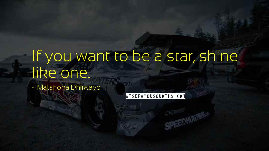 Matshona Dhliwayo Quotes: If you want to be a star, shine like one.