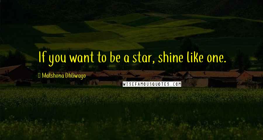 Matshona Dhliwayo Quotes: If you want to be a star, shine like one.