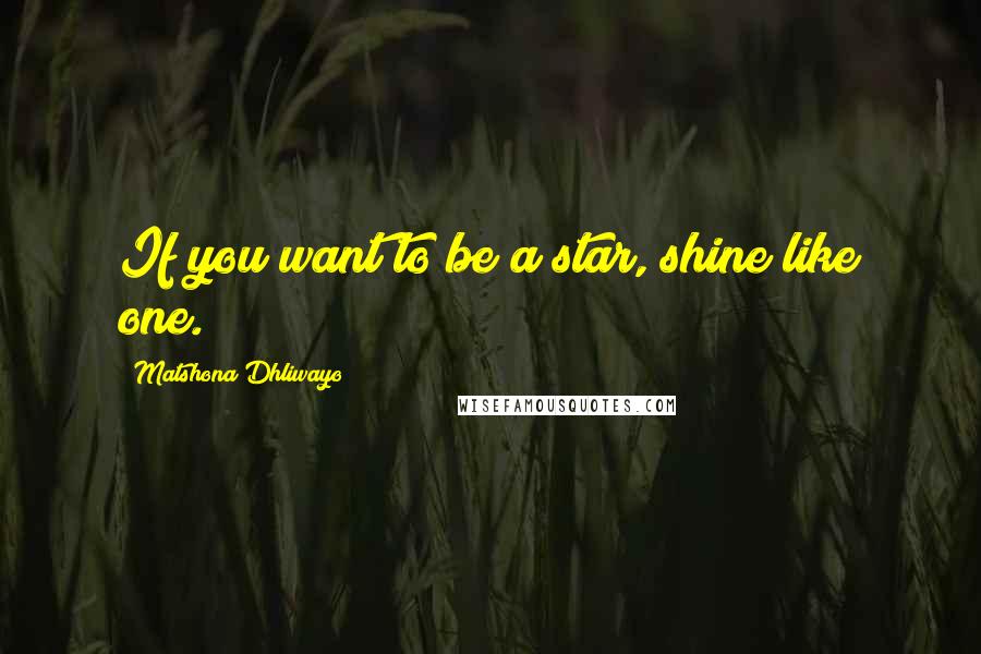 Matshona Dhliwayo Quotes: If you want to be a star, shine like one.