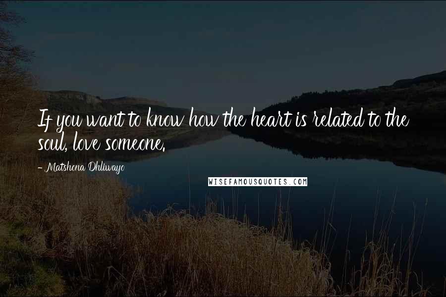 Matshona Dhliwayo Quotes: If you want to know how the heart is related to the soul, love someone.