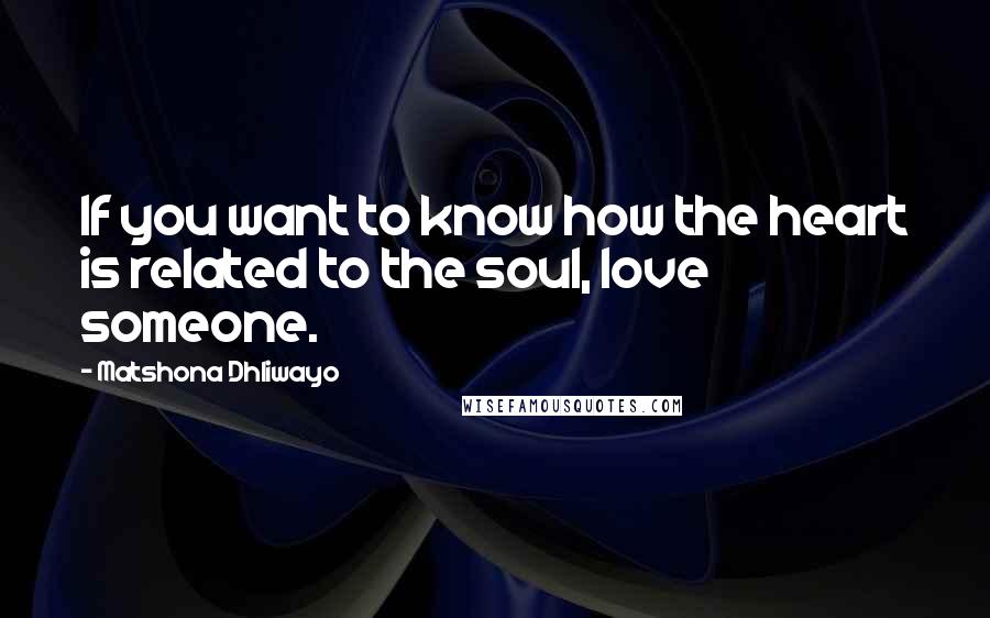 Matshona Dhliwayo Quotes: If you want to know how the heart is related to the soul, love someone.