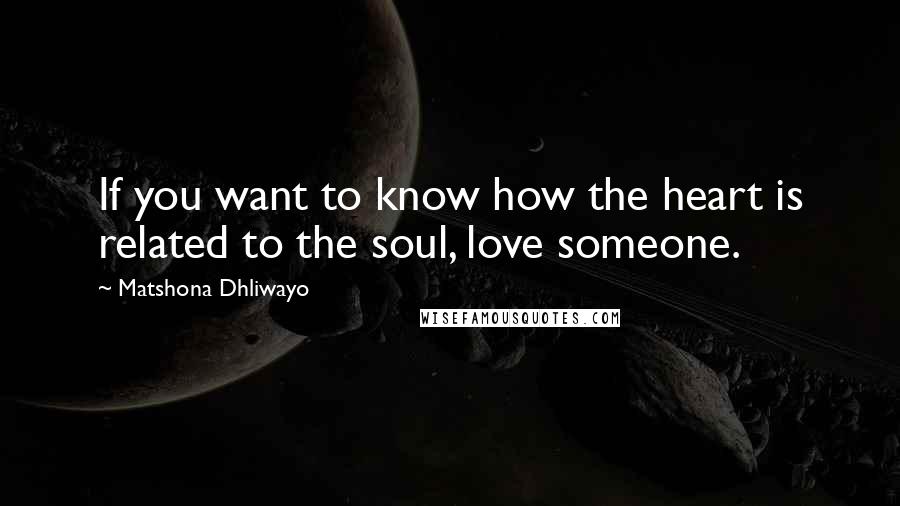 Matshona Dhliwayo Quotes: If you want to know how the heart is related to the soul, love someone.