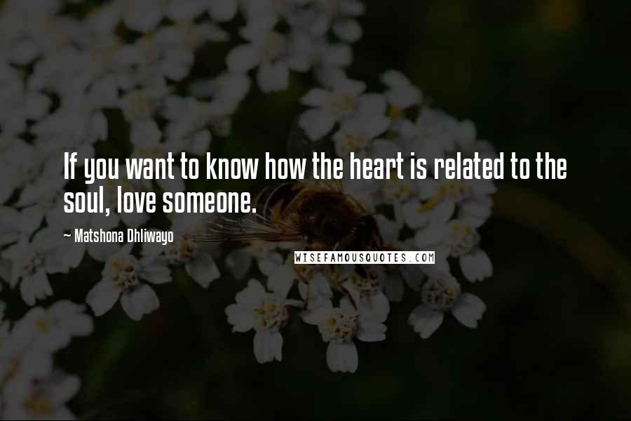 Matshona Dhliwayo Quotes: If you want to know how the heart is related to the soul, love someone.