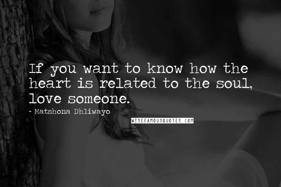 Matshona Dhliwayo Quotes: If you want to know how the heart is related to the soul, love someone.