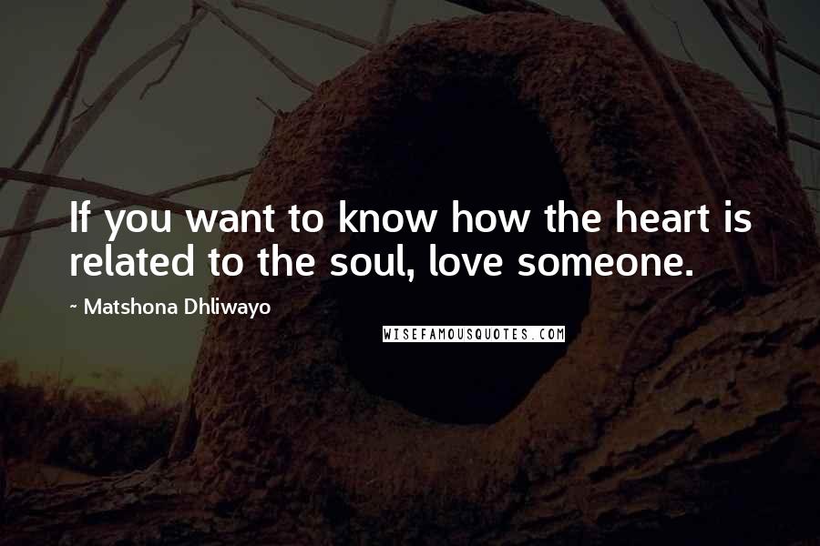 Matshona Dhliwayo Quotes: If you want to know how the heart is related to the soul, love someone.