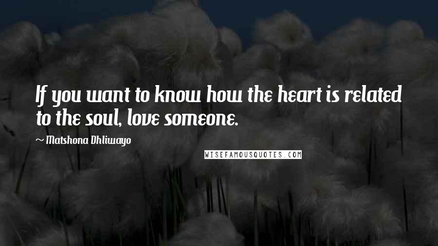 Matshona Dhliwayo Quotes: If you want to know how the heart is related to the soul, love someone.