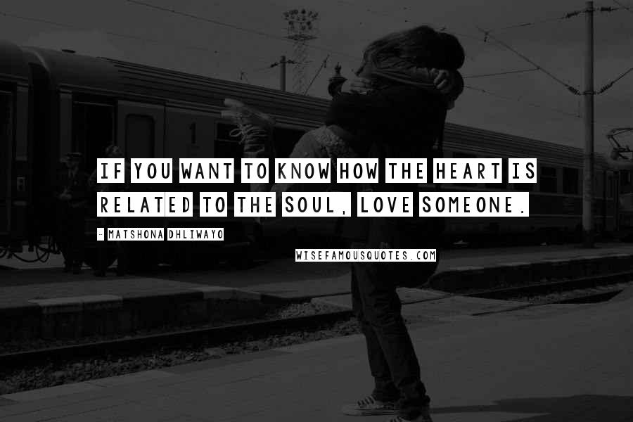 Matshona Dhliwayo Quotes: If you want to know how the heart is related to the soul, love someone.