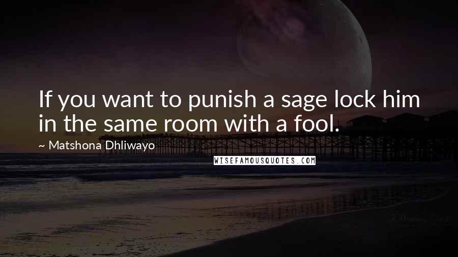 Matshona Dhliwayo Quotes: If you want to punish a sage lock him in the same room with a fool.