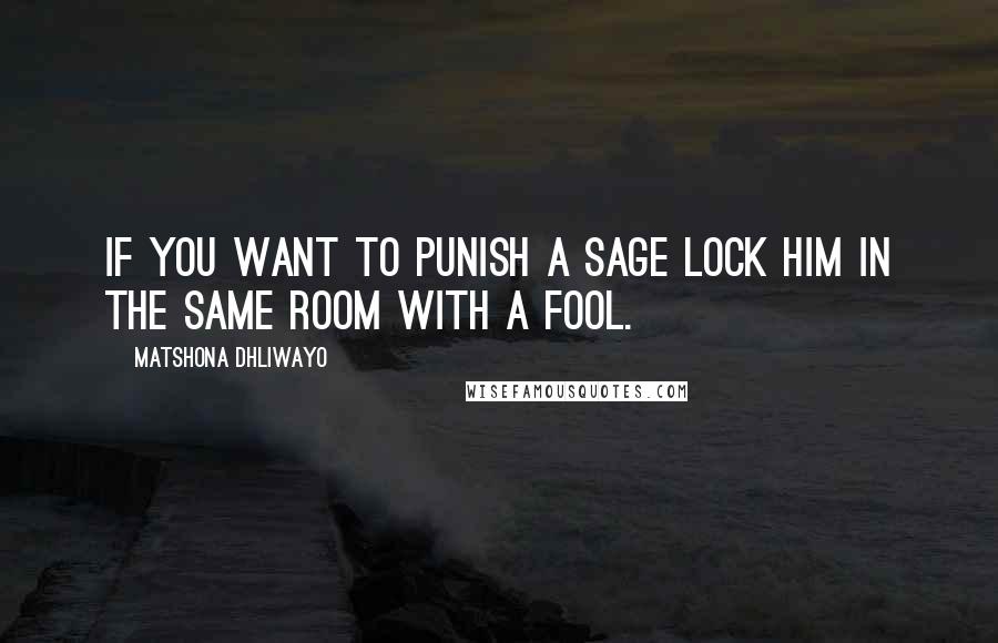Matshona Dhliwayo Quotes: If you want to punish a sage lock him in the same room with a fool.