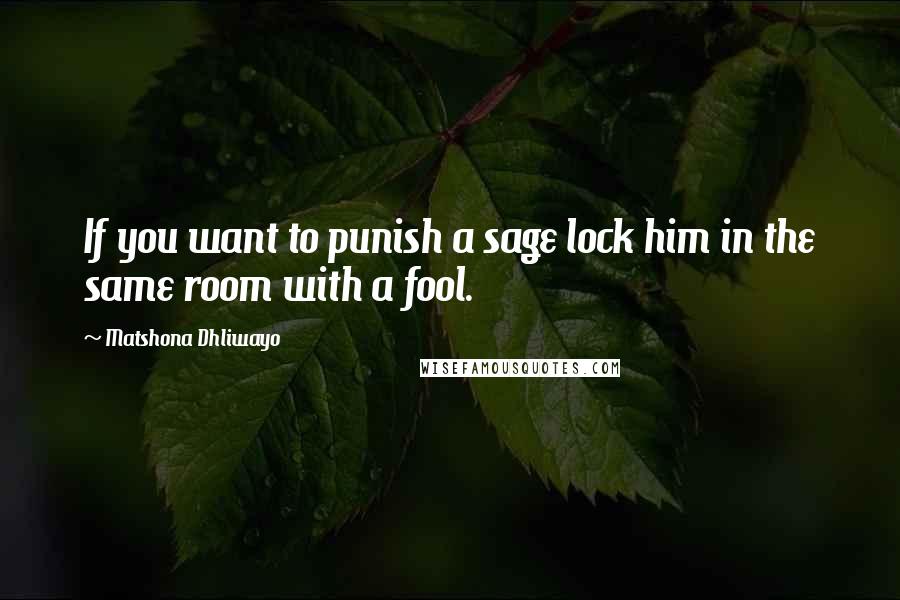 Matshona Dhliwayo Quotes: If you want to punish a sage lock him in the same room with a fool.