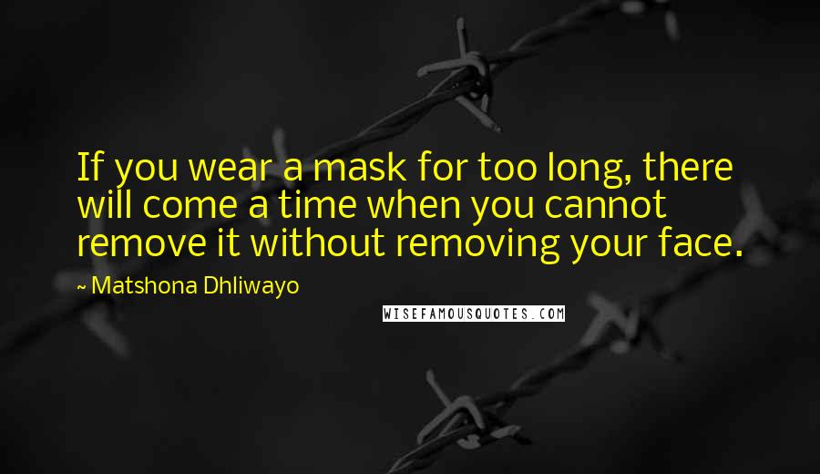 Matshona Dhliwayo Quotes: If you wear a mask for too long, there will come a time when you cannot remove it without removing your face.