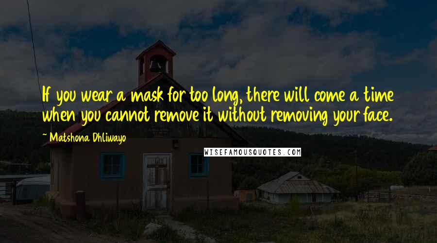 Matshona Dhliwayo Quotes: If you wear a mask for too long, there will come a time when you cannot remove it without removing your face.