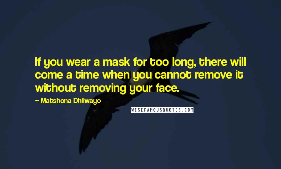 Matshona Dhliwayo Quotes: If you wear a mask for too long, there will come a time when you cannot remove it without removing your face.